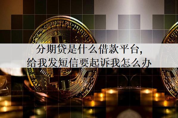 分期貸是什么借款平臺(tái),給我發(fā)短信要起訴我怎么辦？
