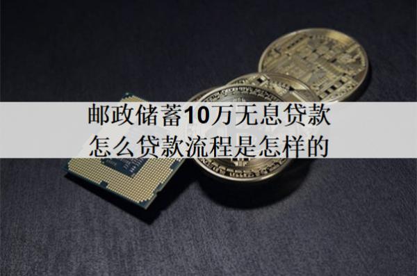 郵政儲(chǔ)蓄10萬無息貸款怎么貸款流程是怎樣的？