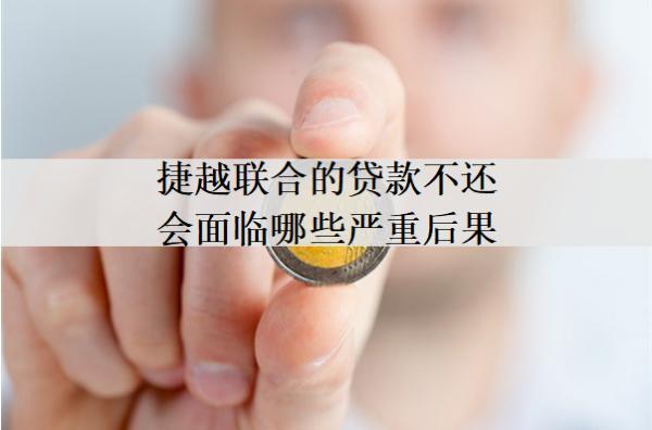 捷越聯(lián)合的貸款不還會面臨哪些嚴(yán)重后果？
