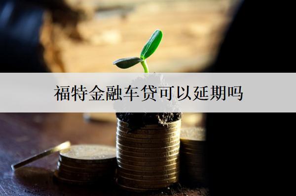 福特金融車貸可以延期嗎？有哪些條件？