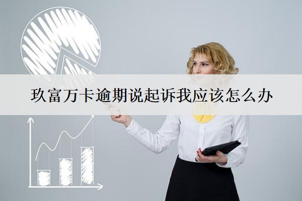 玖富萬卡逾期說起訴我應(yīng)該怎么辦？如何應(yīng)對