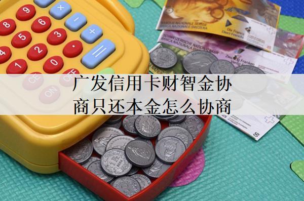 廣發(fā)信用卡財智金協(xié)商只還本金怎么協(xié)商？協(xié)商方法詳解