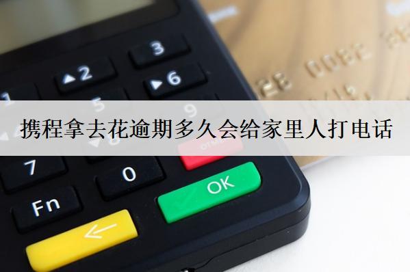 攜程拿去花逾期多久會給家里人打電話？