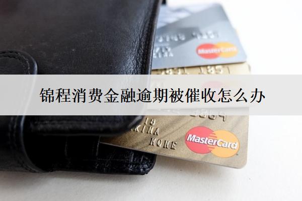 錦程消費金融逾期被催收怎么辦？