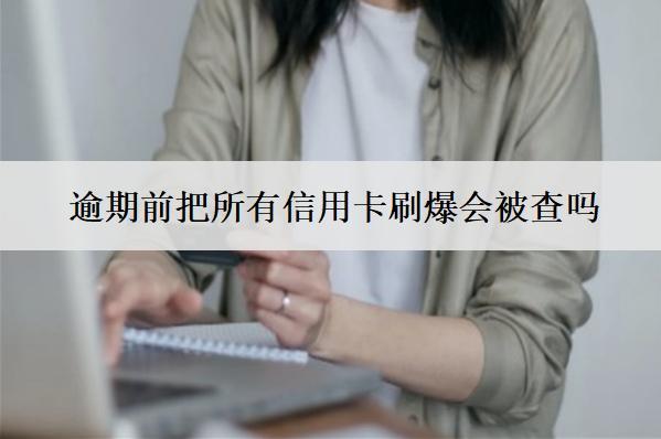 逾期前把所有信用卡刷爆會被查嗎？影響信用嗎？