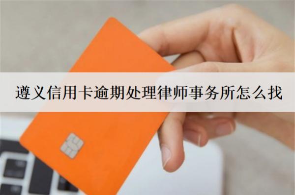 遵義信用卡逾期處理律師事務所怎么找？