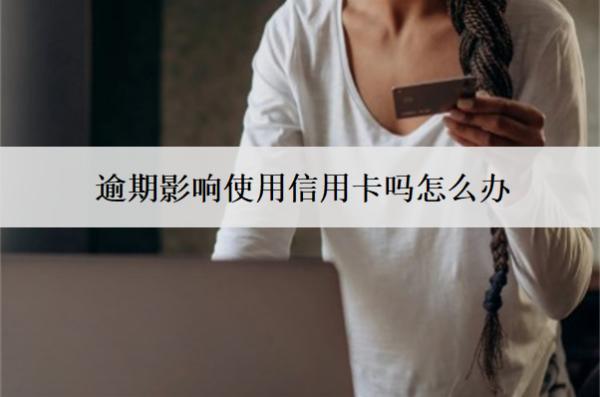 逾期影響使用信用卡嗎怎么辦？