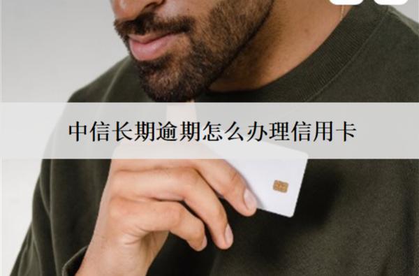 中信長期逾期怎么辦理信用卡？