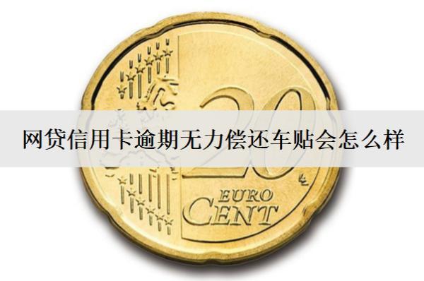 網(wǎng)貸信用卡逾期無力償還車貼會(huì)怎么樣？怎么辦？