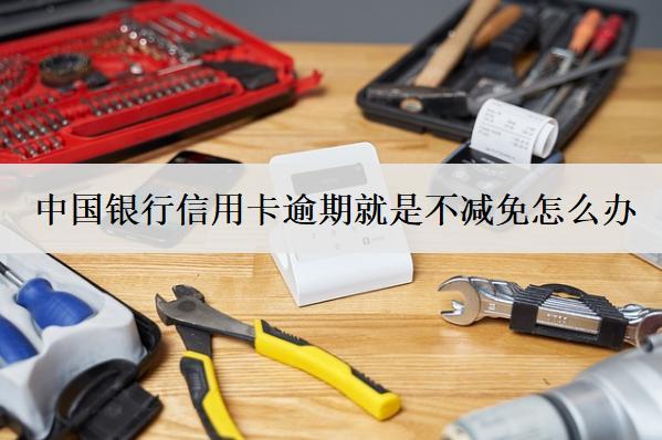 中國銀行信用卡逾期就是不減免怎么辦？