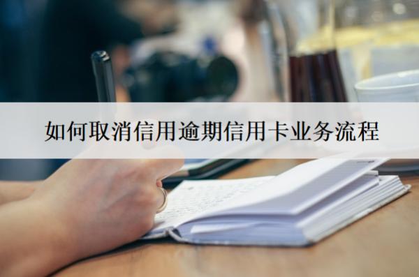如何取消信用逾期信用卡業(yè)務(wù)流程？