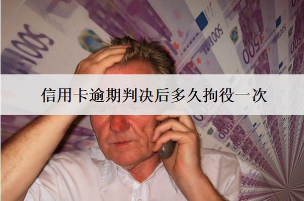 信用卡逾期判決后多久拘役一次？多久強(qiáng)制執(zhí)行？
