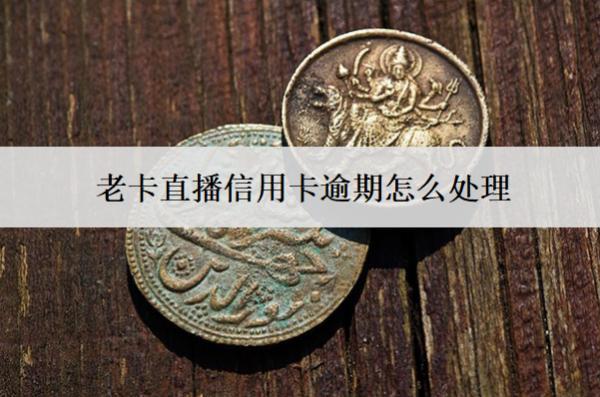 老卡直播信用卡逾期怎么處理？處理辦法分析