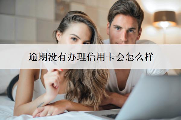 逾期沒(méi)有辦理信用卡會(huì)怎么樣？