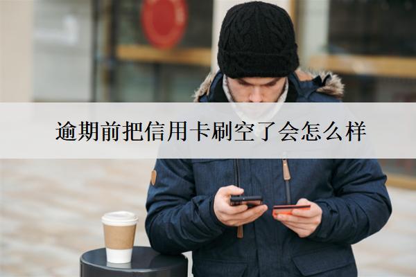 逾期前把信用卡刷空了會怎么樣？有用嗎？
