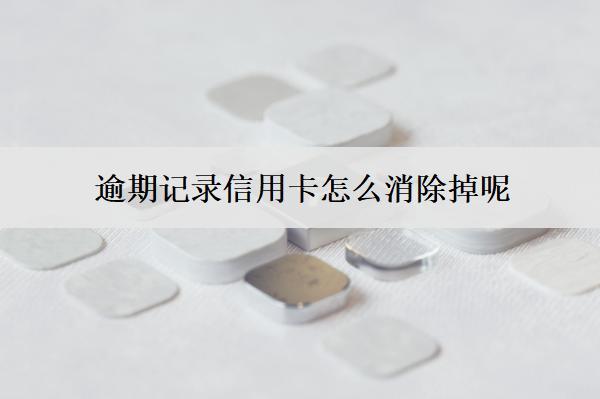 逾期記錄信用卡怎么消除掉呢？5個(gè)方法