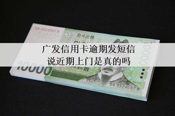 廣發(fā)信用卡逾期發(fā)短信說近期上門是真的嗎？上門怎么應對？