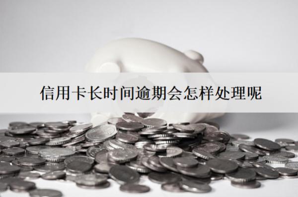 信用卡長(zhǎng)時(shí)間逾期會(huì)怎樣處理呢