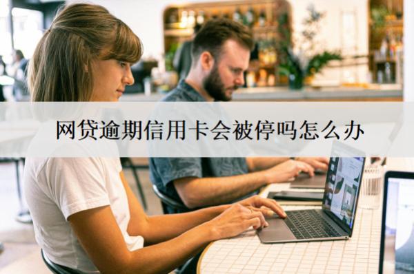 網(wǎng)貸逾期信用卡會(huì)被停嗎怎么辦？