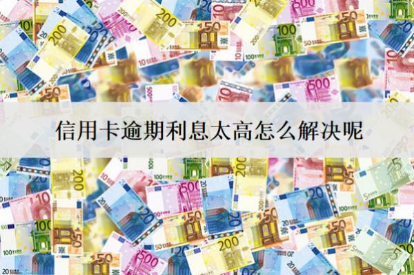 信用卡逾期利息太高怎么解決呢？4個解決辦法