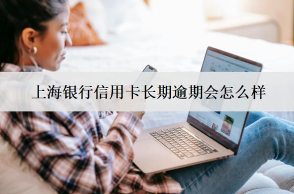 上海銀行信用卡長(zhǎng)期逾期會(huì)怎么樣？如何處理？