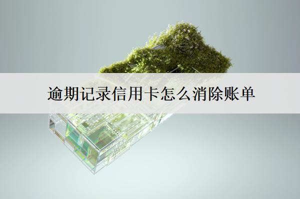 逾期記錄信用卡怎么消除賬單？3個消除方法