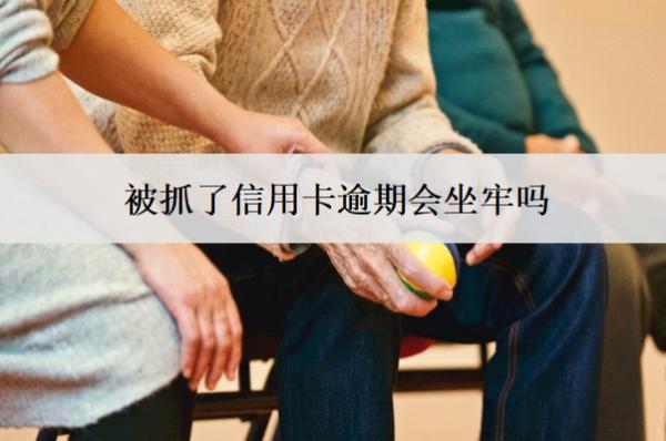 被抓了信用卡逾期會坐牢嗎？怎么處理？