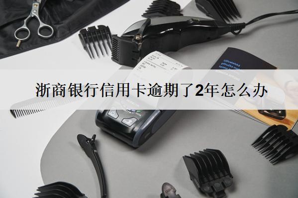 浙商銀行信用卡逾期了2年怎么辦？會怎樣？