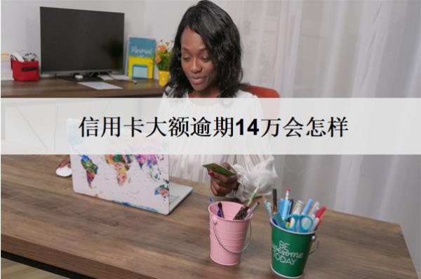 信用卡大額逾期14萬會(huì)怎樣？怎么辦？