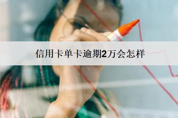 信用卡單卡逾期2萬會(huì)怎樣？怎么辦？