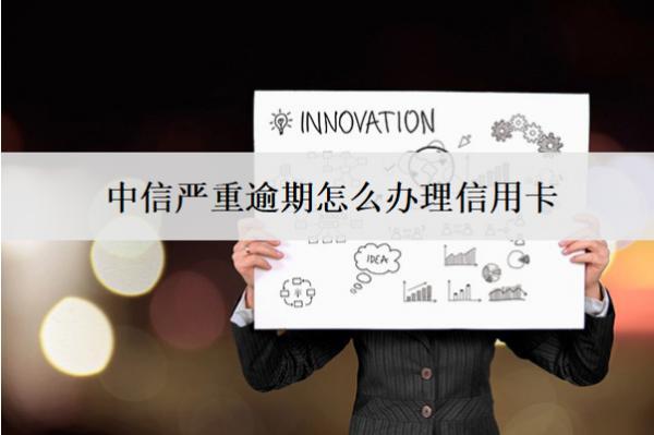 中信嚴重逾期怎么辦理信用卡？