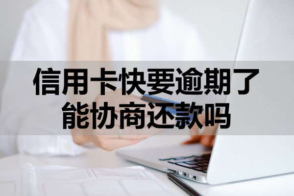 信用卡快要逾期了能協(xié)商還款嗎？協(xié)商注意事項(xiàng)及影響