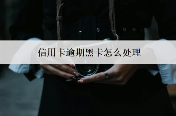 信用卡逾期黑卡怎么處理？