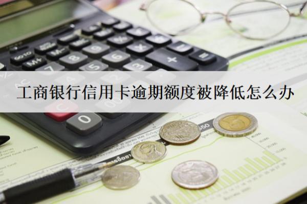 工商銀行信用卡逾期額度被降低怎么辦？