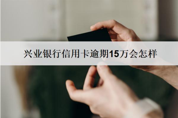 興業(yè)銀行信用卡逾期15萬會怎樣？怎么辦？