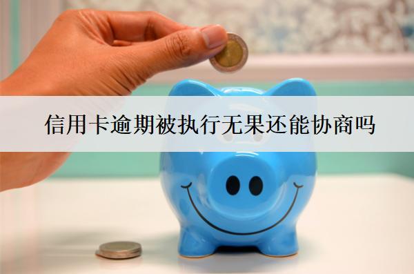 信用卡逾期被執(zhí)行無果還能協(xié)商嗎？