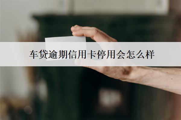 車貸逾期信用卡停用會怎么樣？