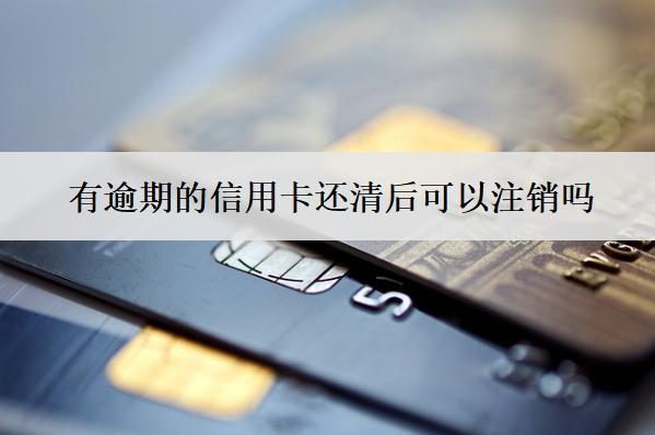 有逾期的信用卡還清后可以注銷嗎？可以貸款嗎？