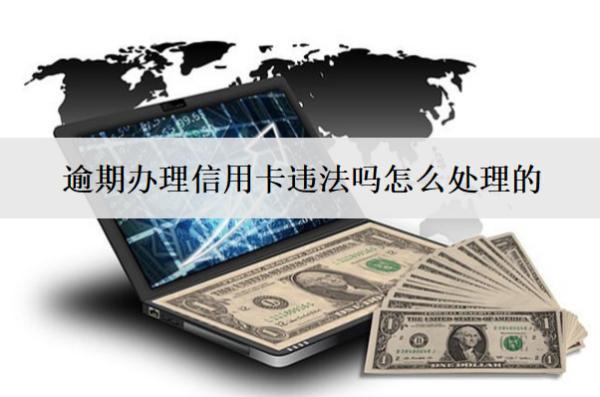 逾期辦理信用卡違法嗎怎么處理的？