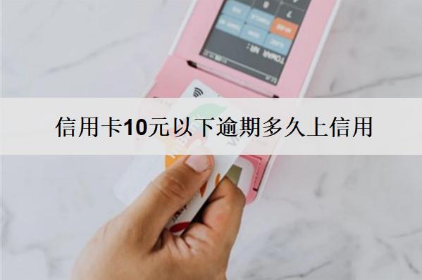 信用卡10元以下逾期多久上信用？上信用怎么辦？