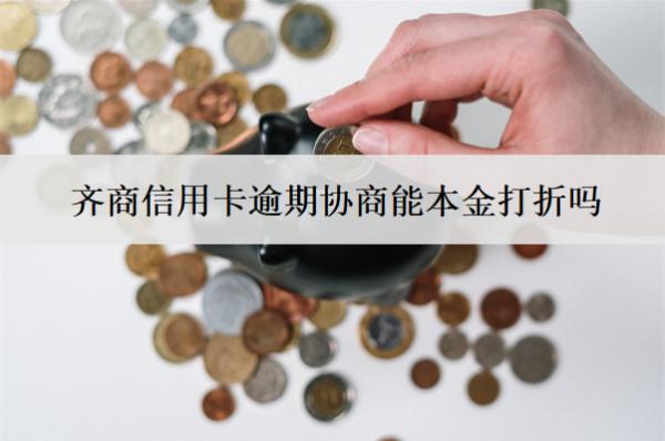 齊商信用卡逾期協(xié)商能本金打折嗎？怎么協(xié)商？