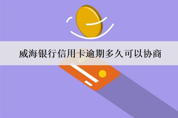 威海銀行信用卡逾期多久可以協(xié)商？怎么協(xié)商？