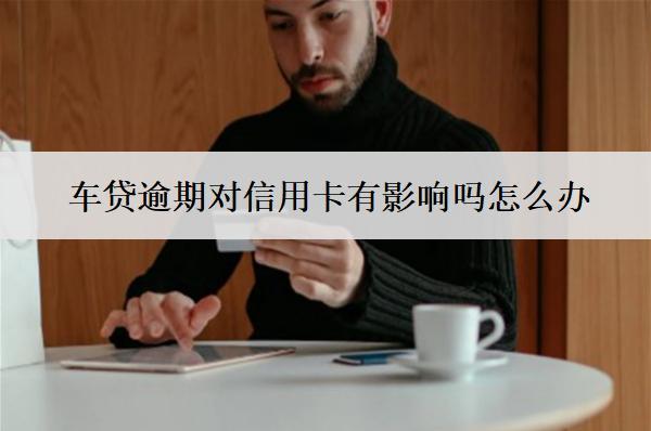 車貸逾期對(duì)信用卡有影響嗎怎么辦？