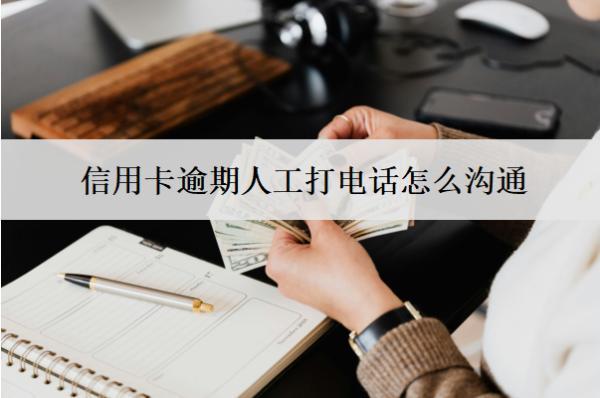 信用卡逾期人工打電話怎么溝通？