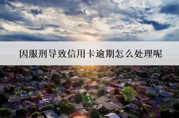 因服刑導(dǎo)致信用卡逾期怎么處理呢？