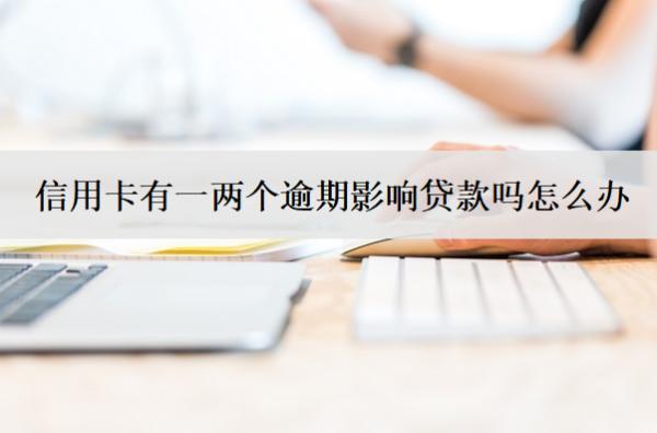 信用卡有一兩個逾期影響貸款嗎怎么辦？