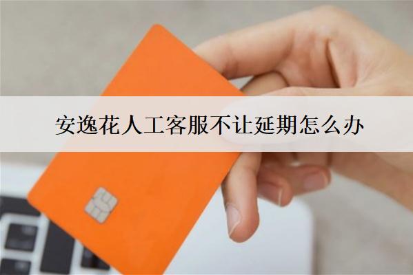 安逸花人工客服不讓延期怎么辦？