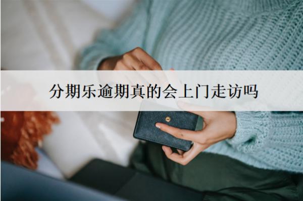 分期樂逾期真的會上門走訪嗎？怎么辦？