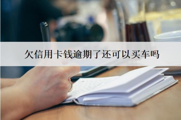 欠信用卡錢逾期了還可以買車嗎？還能辦銀行卡嗎？