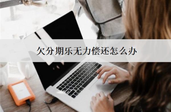 欠分期樂(lè)無(wú)力償還怎么辦？一文教你如何應(yīng)對(duì)